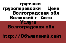 грузчики.  грузоперевозки. › Цена ­ 50 - Волгоградская обл., Волжский г. Авто » Услуги   . Волгоградская обл.